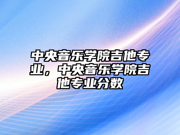 中央音樂學院吉他專業，中央音樂學院吉他專業分數