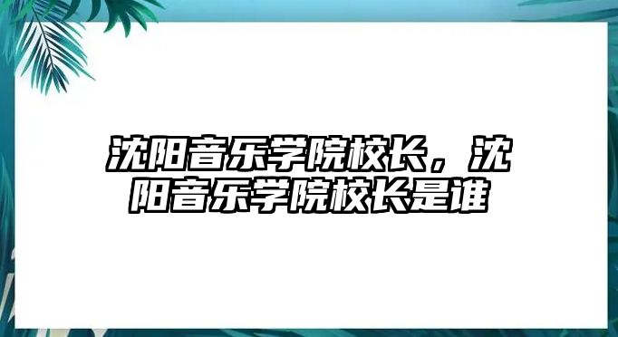 沈陽音樂學院校長，沈陽音樂學院校長是誰