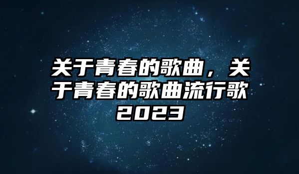 關于青春的歌曲，關于青春的歌曲流行歌2023