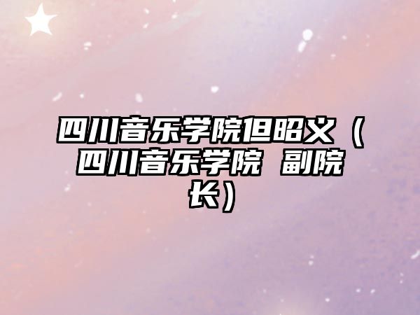 四川音樂學院但昭義（四川音樂學院 副院長）