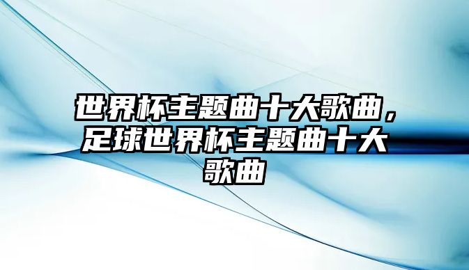 世界杯主題曲十大歌曲，足球世界杯主題曲十大歌曲