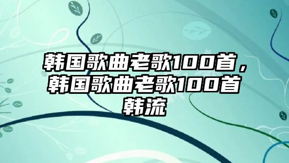 韓國歌曲老歌100首，韓國歌曲老歌100首韓流