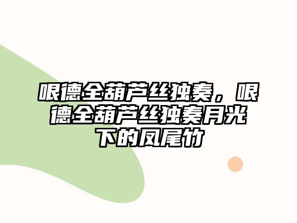 哏德全葫蘆絲獨奏，哏德全葫蘆絲獨奏月光下的鳳尾竹