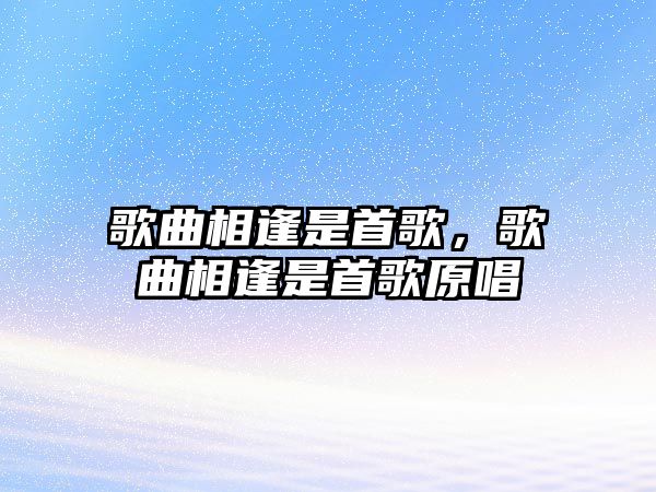 歌曲相逢是首歌，歌曲相逢是首歌原唱