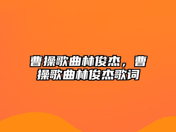 曹操歌曲林俊杰，曹操歌曲林俊杰歌詞