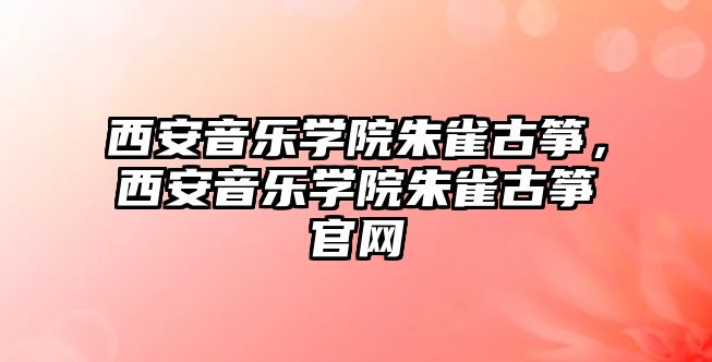 西安音樂學院朱雀古箏，西安音樂學院朱雀古箏官網