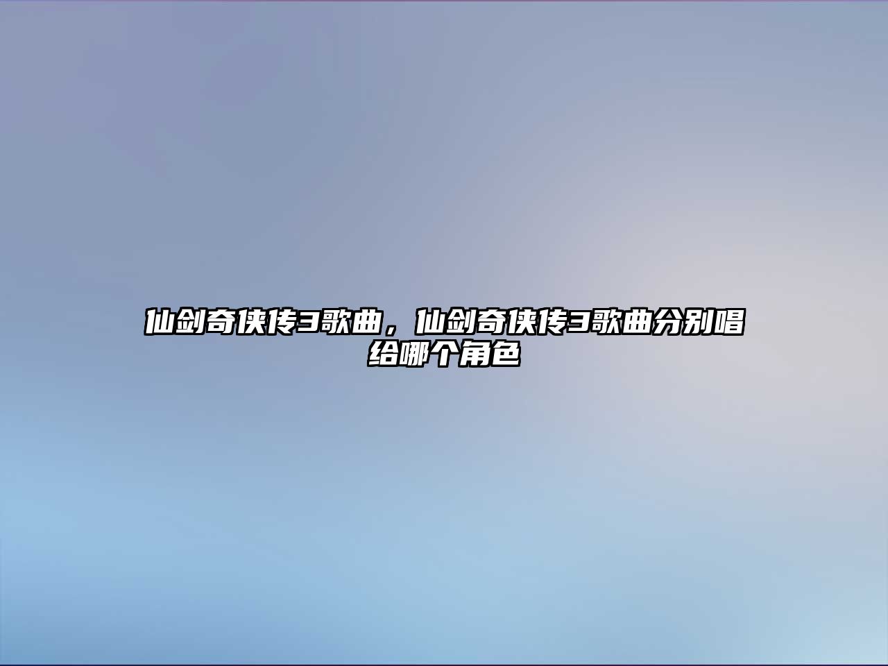 仙劍奇俠傳3歌曲，仙劍奇俠傳3歌曲分別唱給哪個角色