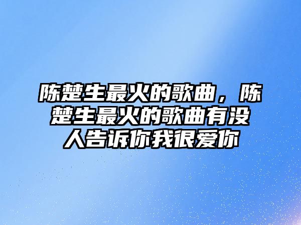 陳楚生最火的歌曲，陳楚生最火的歌曲有沒人告訴你我很愛你