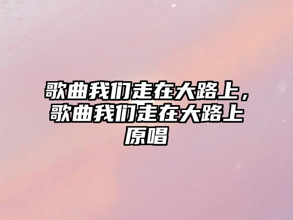 歌曲我們走在大路上，歌曲我們走在大路上原唱