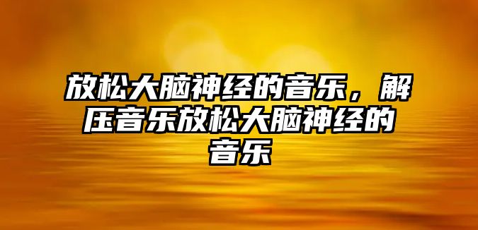 放松大腦神經的音樂，解壓音樂放松大腦神經的音樂