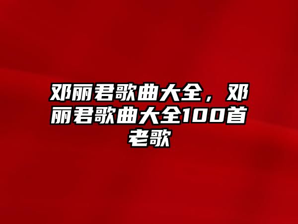 鄧麗君歌曲大全，鄧麗君歌曲大全100首老歌