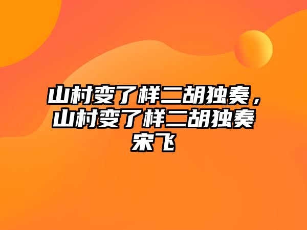 山村變了樣二胡獨奏，山村變了樣二胡獨奏宋飛