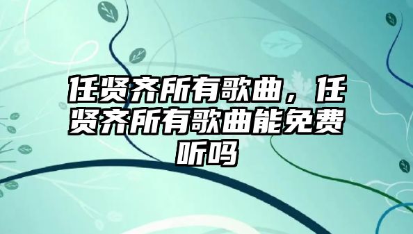 任賢齊所有歌曲，任賢齊所有歌曲能免費(fèi)聽嗎