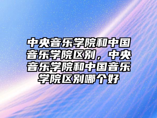 中央音樂學院和中國音樂學院區別，中央音樂學院和中國音樂學院區別哪個好