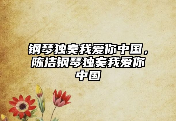 鋼琴獨奏我愛你中國，陳潔鋼琴獨奏我愛你中國