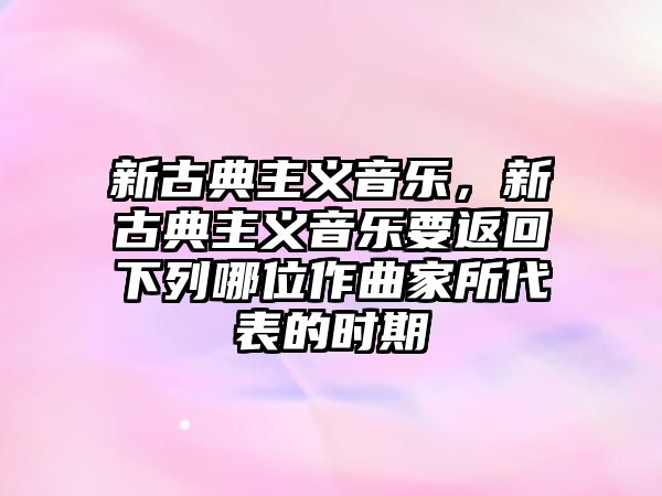 新古典主義音樂，新古典主義音樂要返回下列哪位作曲家所代表的時期