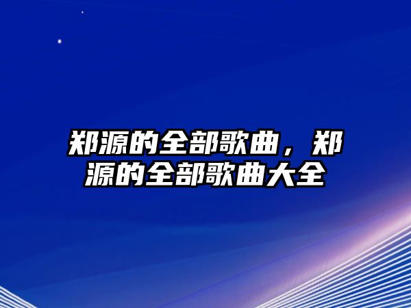 鄭源的全部歌曲，鄭源的全部歌曲大全