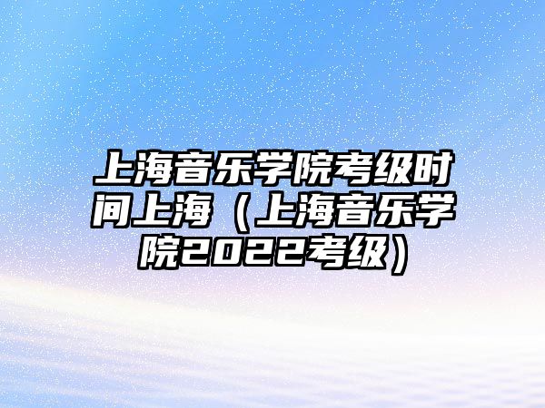 上海音樂學院考級時間上海（上海音樂學院2022考級）