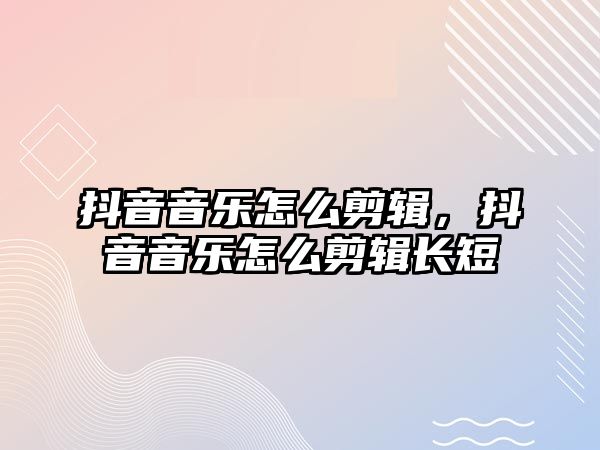 抖音音樂怎么剪輯，抖音音樂怎么剪輯長短