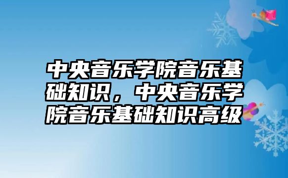 中央音樂學院音樂基礎知識，中央音樂學院音樂基礎知識高級