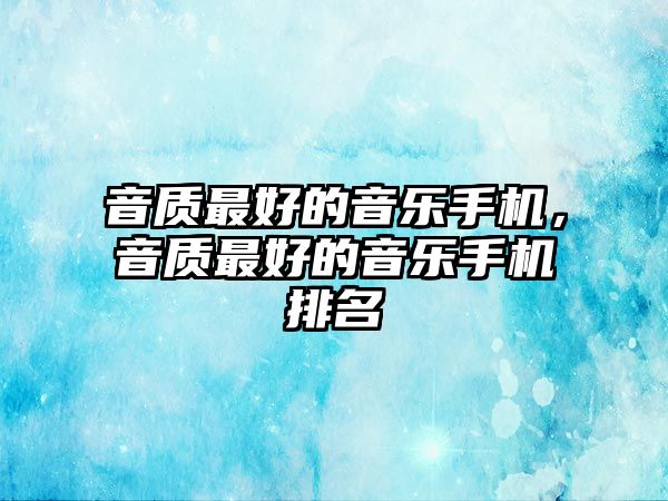 音質最好的音樂手機，音質最好的音樂手機排名