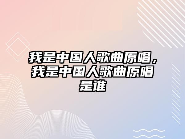 我是中國人歌曲原唱，我是中國人歌曲原唱是誰