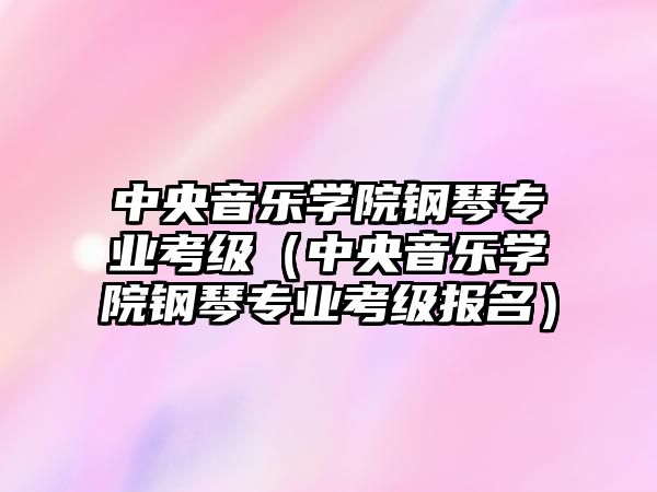 中央音樂學院鋼琴專業考級（中央音樂學院鋼琴專業考級報名）