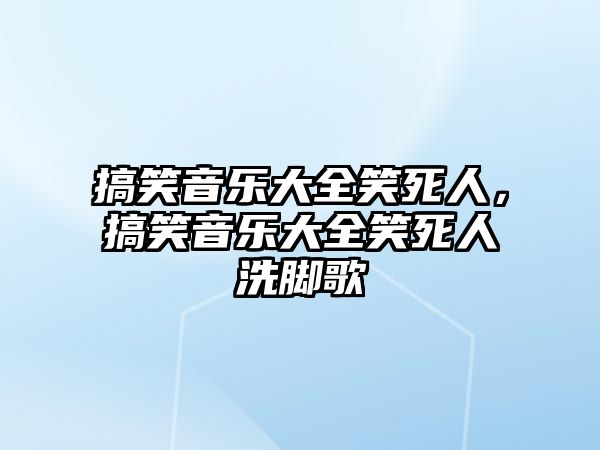 搞笑音樂大全笑死人，搞笑音樂大全笑死人洗腳歌