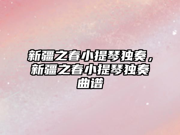 新疆之春小提琴獨(dú)奏，新疆之春小提琴獨(dú)奏曲譜