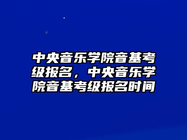 中央音樂學(xué)院音基考級報名，中央音樂學(xué)院音基考級報名時間