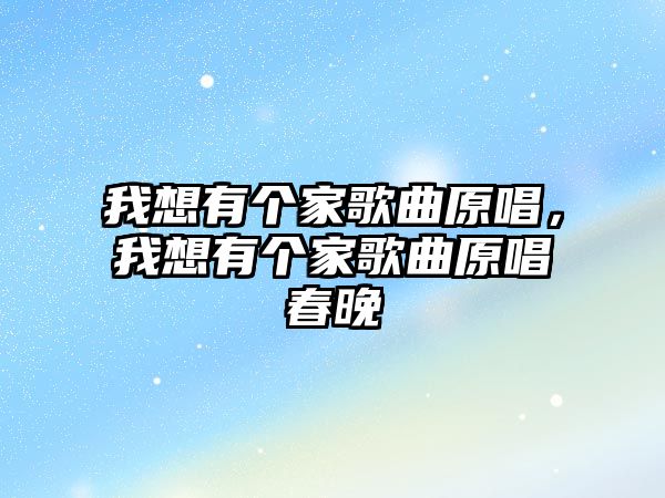 我想有個家歌曲原唱，我想有個家歌曲原唱春晚