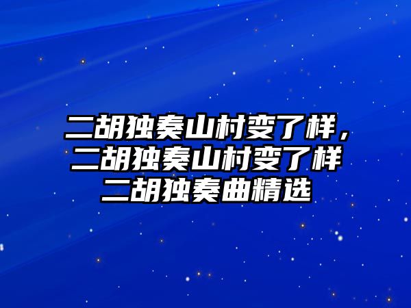 二胡獨(dú)奏山村變了樣，二胡獨(dú)奏山村變了樣二胡獨(dú)奏曲精選