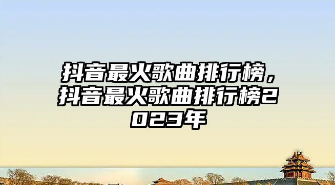 抖音最火歌曲排行榜，抖音最火歌曲排行榜2023年