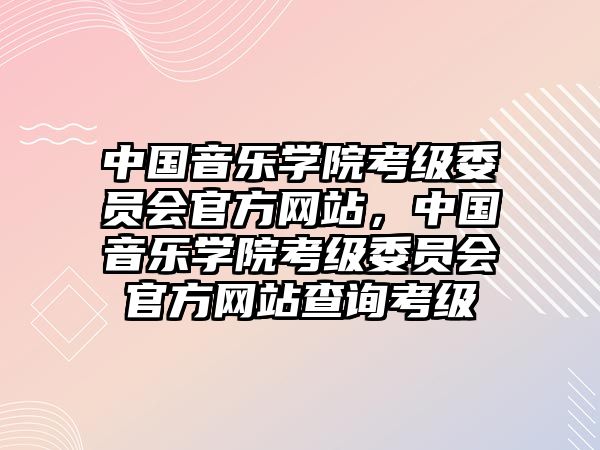 中國音樂學(xué)院考級委員會官方網(wǎng)站，中國音樂學(xué)院考級委員會官方網(wǎng)站查詢考級