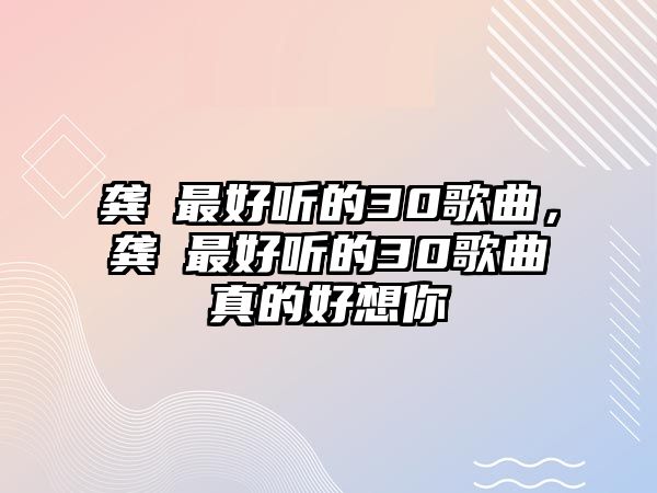 龔玥最好聽的30歌曲，龔玥最好聽的30歌曲真的好想你