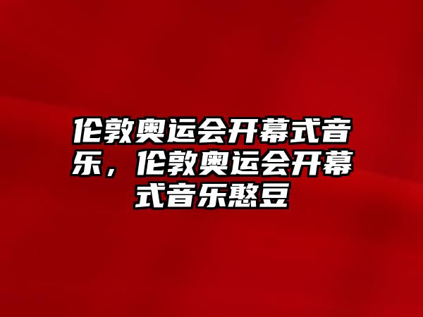 倫敦奧運會開幕式音樂，倫敦奧運會開幕式音樂憨豆