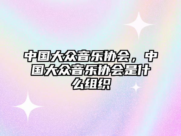 中國(guó)大眾音樂(lè)協(xié)會(huì)，中國(guó)大眾音樂(lè)協(xié)會(huì)是什么組織