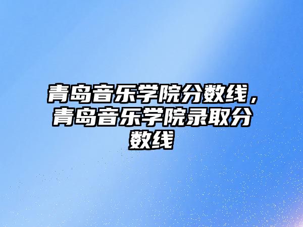 青島音樂學院分數線，青島音樂學院錄取分數線