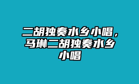 二胡獨(dú)奏水鄉(xiāng)小唱，馬琳二胡獨(dú)奏水鄉(xiāng)小唱