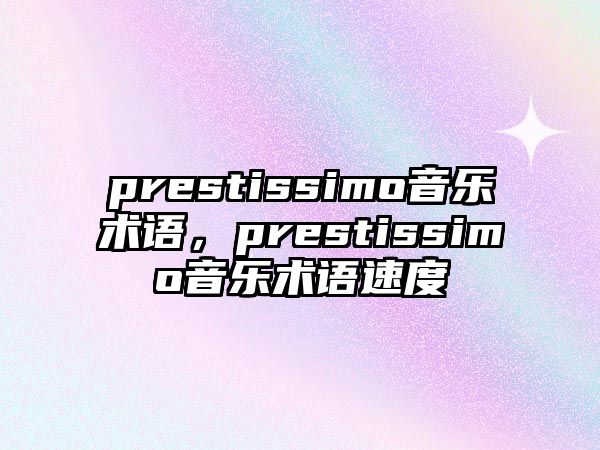 prestissimo音樂術語，prestissimo音樂術語速度