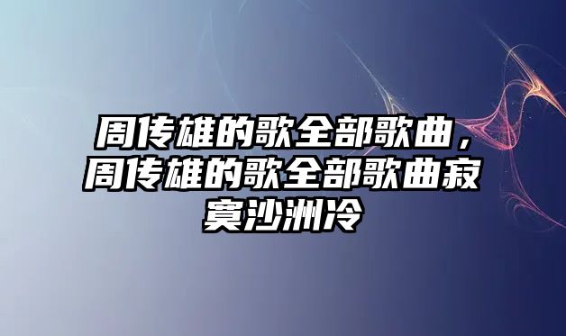 周傳雄的歌全部歌曲，周傳雄的歌全部歌曲寂寞沙洲冷