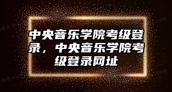 中央音樂學院考級登錄，中央音樂學院考級登錄網址