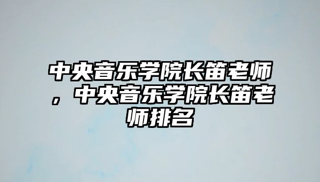 中央音樂學院長笛老師，中央音樂學院長笛老師排名