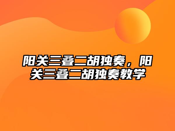 陽關三疊二胡獨奏，陽關三疊二胡獨奏教學