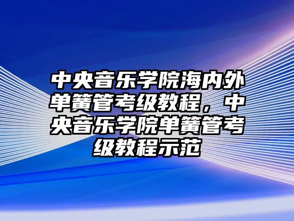 中央音樂學(xué)院海內(nèi)外單簧管考級教程，中央音樂學(xué)院單簧管考級教程示范