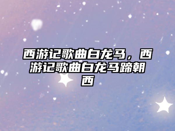 西游記歌曲白龍馬，西游記歌曲白龍馬蹄朝西