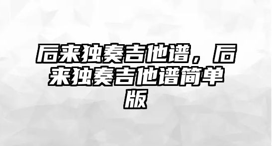 后來獨奏吉他譜，后來獨奏吉他譜簡單版