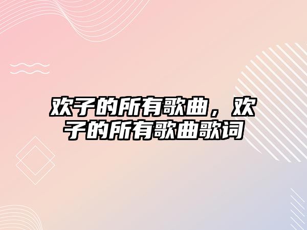 歡子的所有歌曲，歡子的所有歌曲歌詞