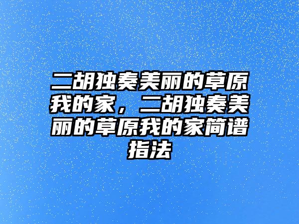 二胡獨奏美麗的草原我的家，二胡獨奏美麗的草原我的家簡譜指法