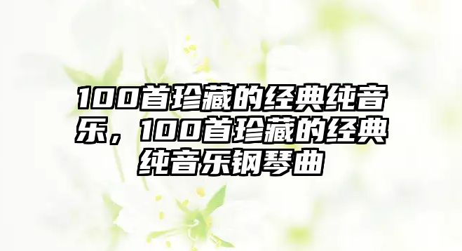 100首珍藏的經典純音樂，100首珍藏的經典純音樂鋼琴曲